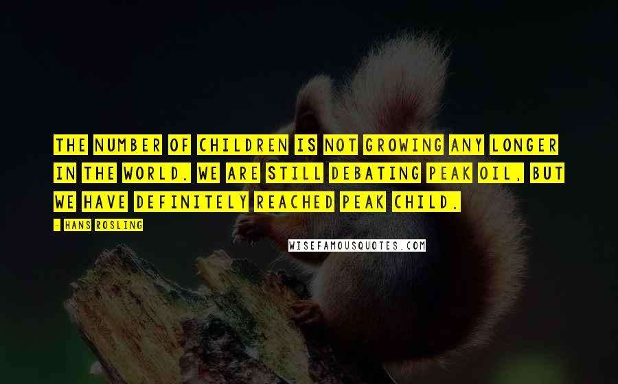 Hans Rosling Quotes: The number of children is not growing any longer in the world. We are still debating peak oil, but we have definitely reached peak child.