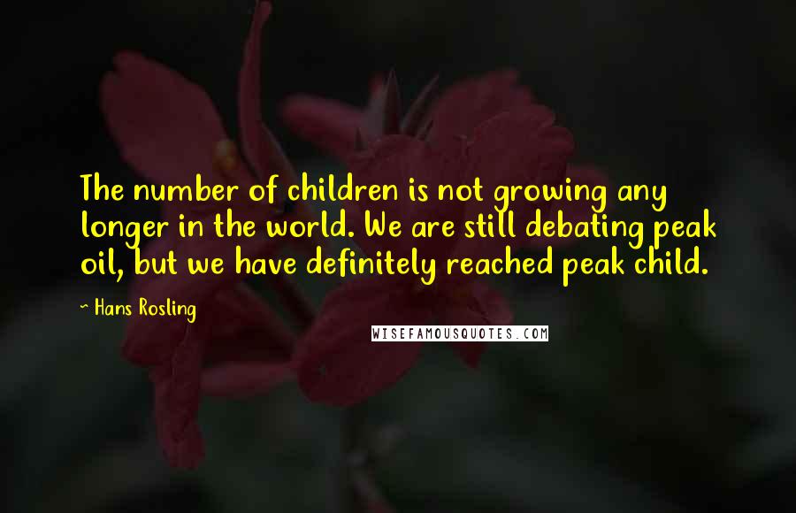 Hans Rosling Quotes: The number of children is not growing any longer in the world. We are still debating peak oil, but we have definitely reached peak child.