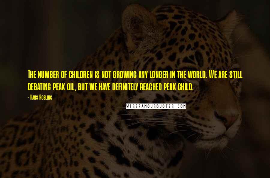 Hans Rosling Quotes: The number of children is not growing any longer in the world. We are still debating peak oil, but we have definitely reached peak child.