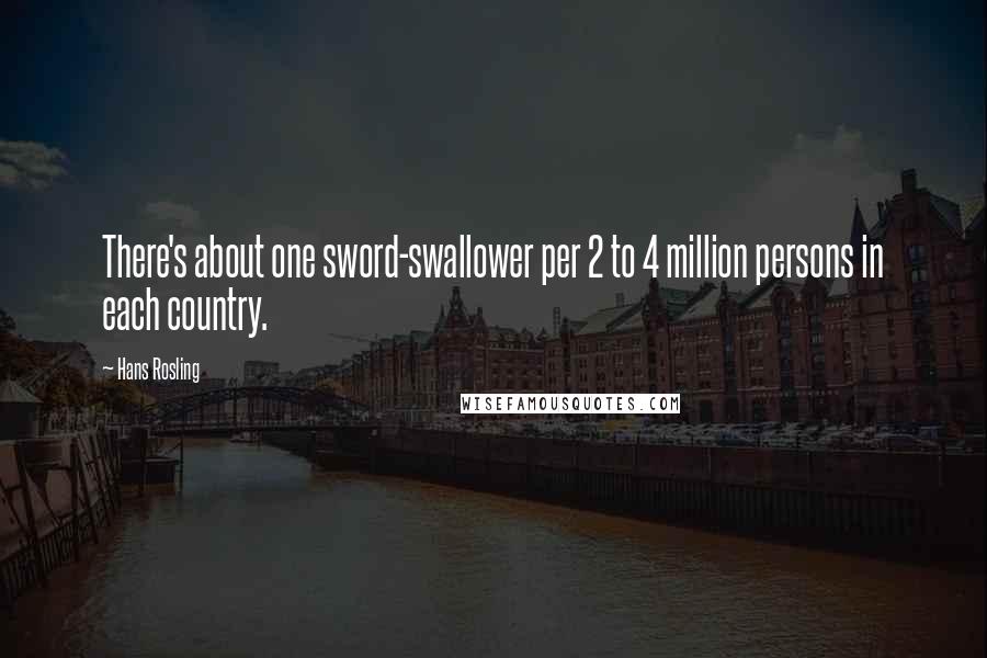 Hans Rosling Quotes: There's about one sword-swallower per 2 to 4 million persons in each country.