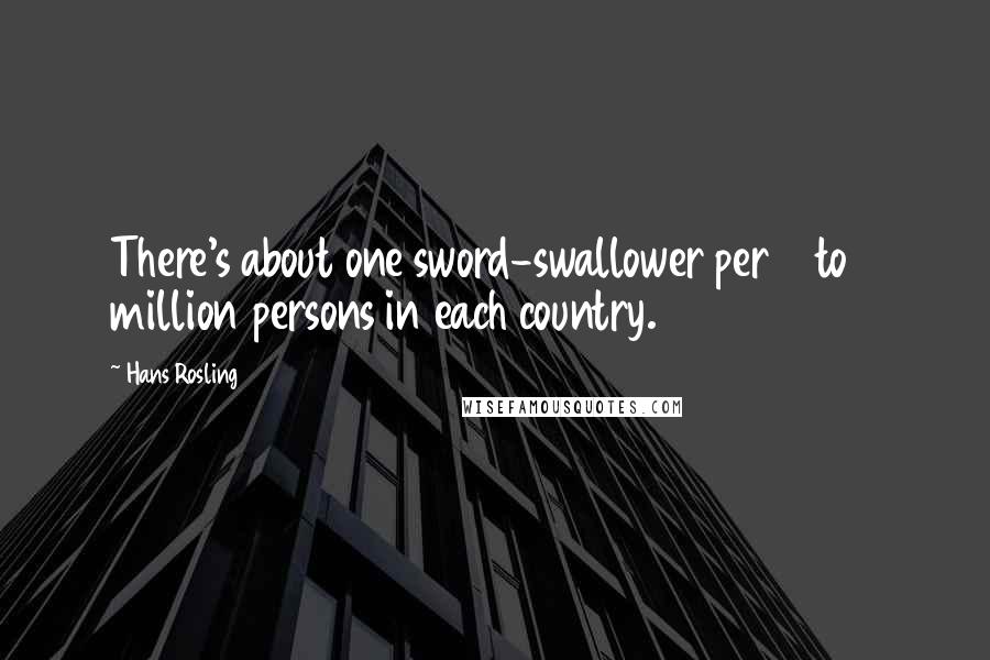 Hans Rosling Quotes: There's about one sword-swallower per 2 to 4 million persons in each country.
