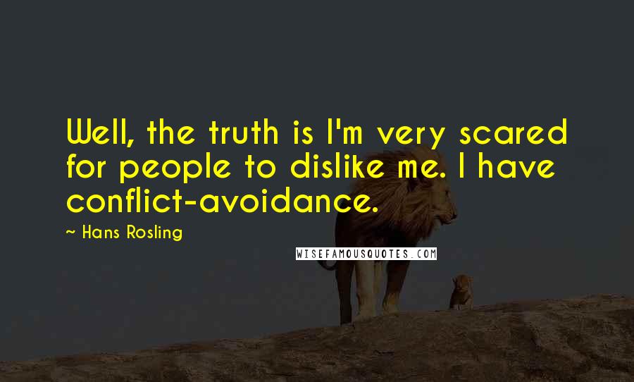 Hans Rosling Quotes: Well, the truth is I'm very scared for people to dislike me. I have conflict-avoidance.
