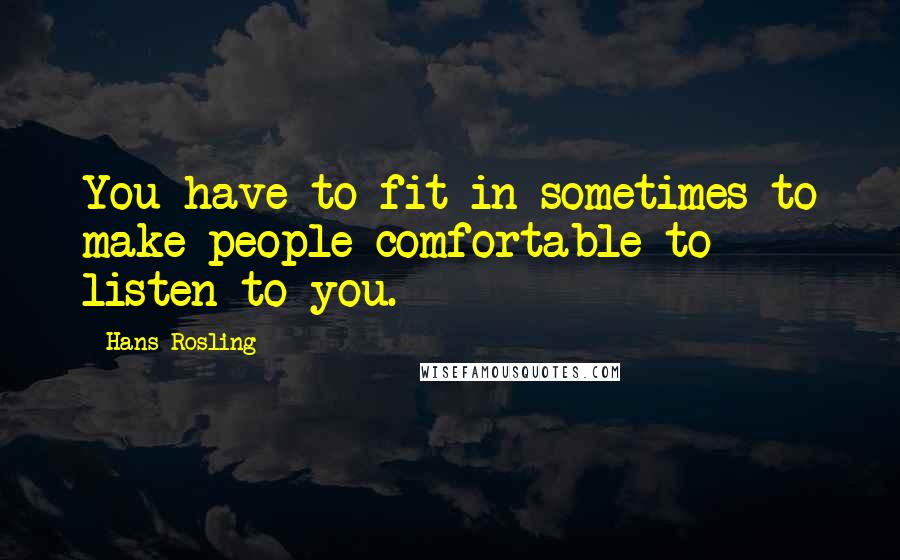 Hans Rosling Quotes: You have to fit in sometimes to make people comfortable to listen to you.
