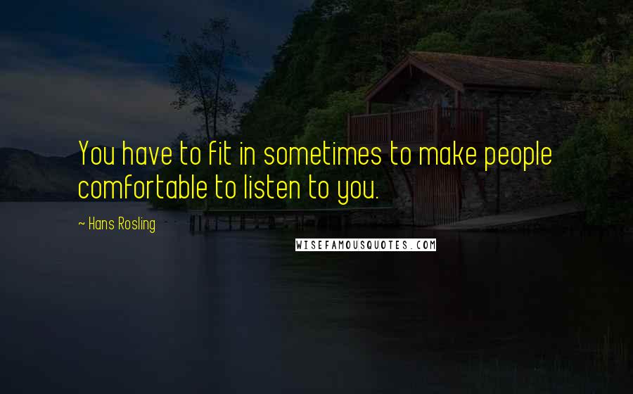 Hans Rosling Quotes: You have to fit in sometimes to make people comfortable to listen to you.