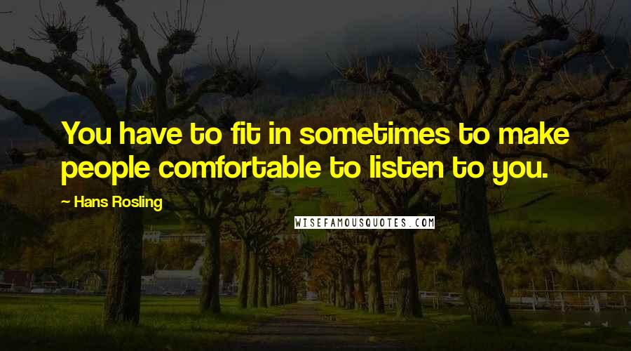 Hans Rosling Quotes: You have to fit in sometimes to make people comfortable to listen to you.