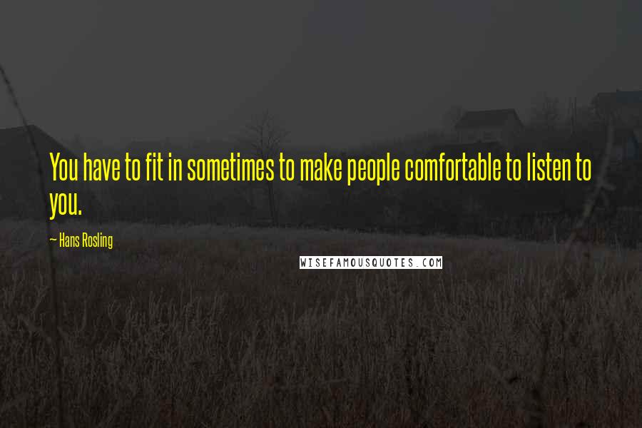 Hans Rosling Quotes: You have to fit in sometimes to make people comfortable to listen to you.