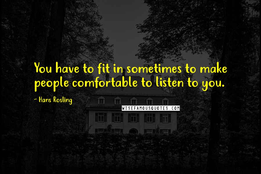 Hans Rosling Quotes: You have to fit in sometimes to make people comfortable to listen to you.