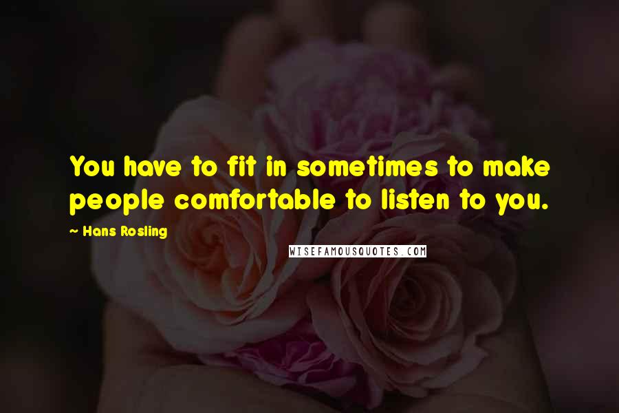 Hans Rosling Quotes: You have to fit in sometimes to make people comfortable to listen to you.