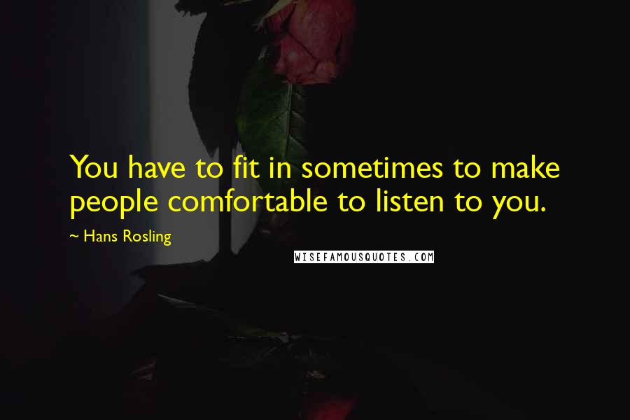 Hans Rosling Quotes: You have to fit in sometimes to make people comfortable to listen to you.