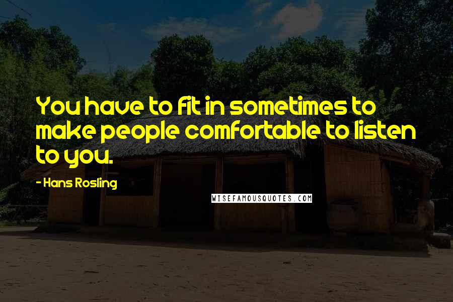 Hans Rosling Quotes: You have to fit in sometimes to make people comfortable to listen to you.