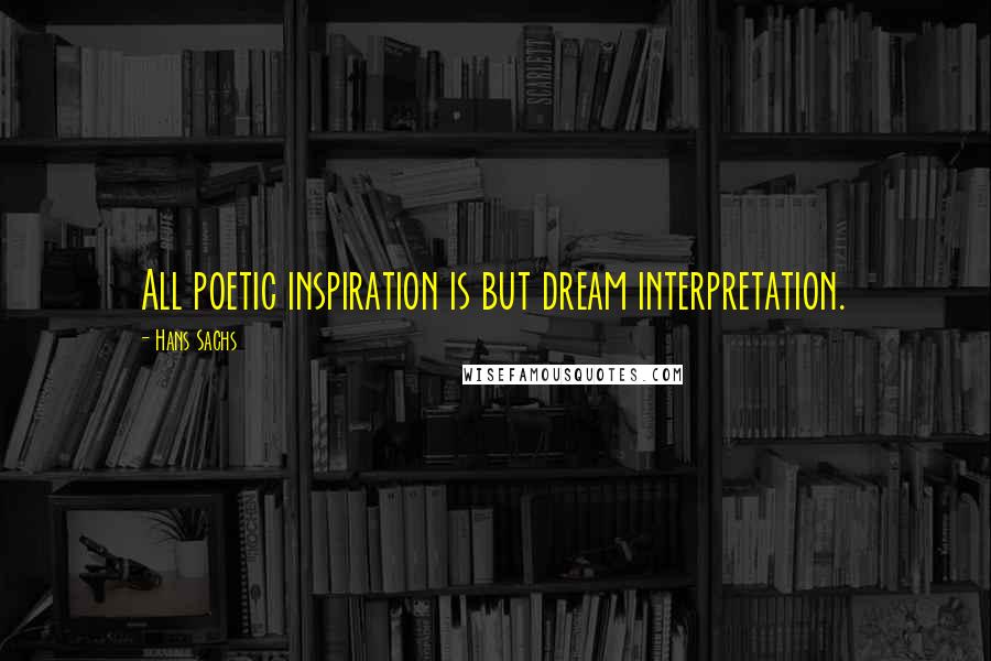 Hans Sachs Quotes: All poetic inspiration is but dream interpretation.