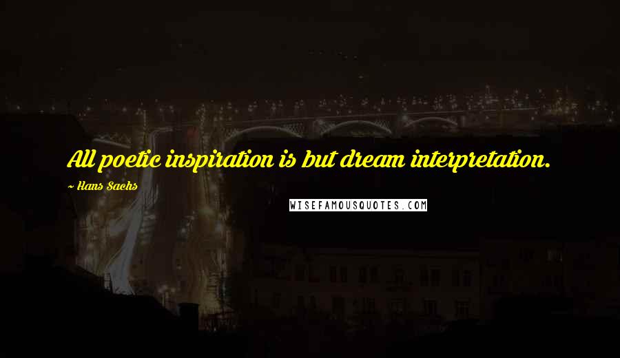 Hans Sachs Quotes: All poetic inspiration is but dream interpretation.