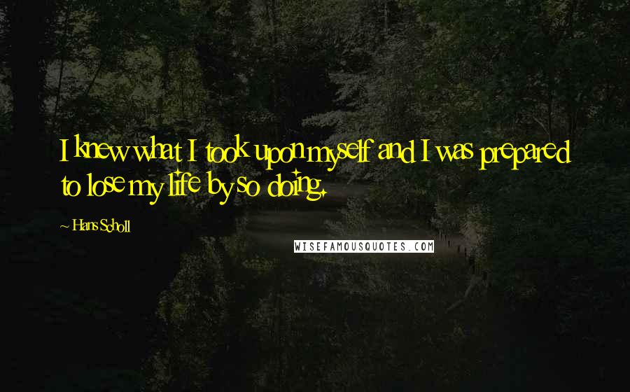 Hans Scholl Quotes: I knew what I took upon myself and I was prepared to lose my life by so doing.