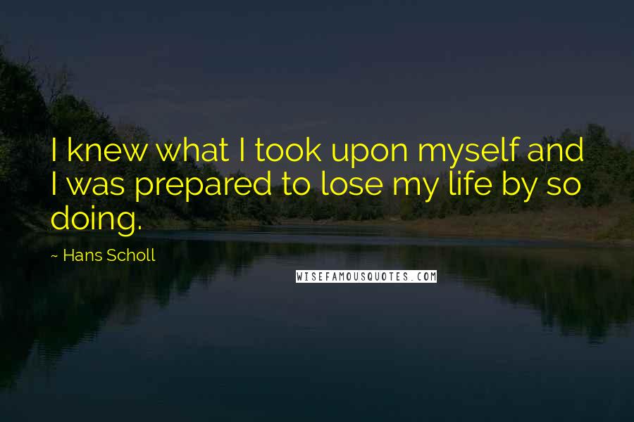 Hans Scholl Quotes: I knew what I took upon myself and I was prepared to lose my life by so doing.