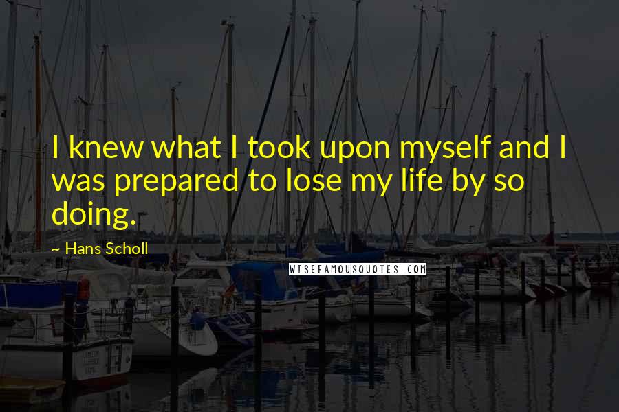 Hans Scholl Quotes: I knew what I took upon myself and I was prepared to lose my life by so doing.