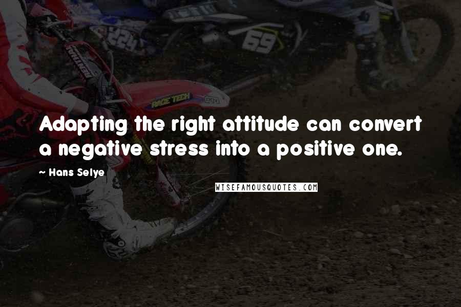 Hans Selye Quotes: Adapting the right attitude can convert a negative stress into a positive one.
