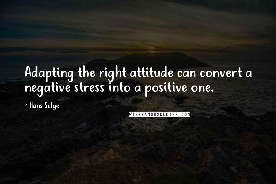 Hans Selye Quotes: Adapting the right attitude can convert a negative stress into a positive one.