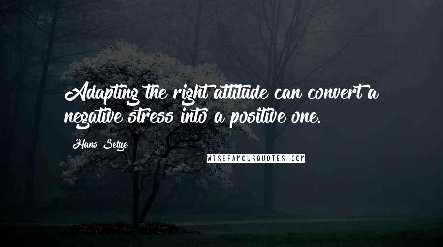 Hans Selye Quotes: Adapting the right attitude can convert a negative stress into a positive one.