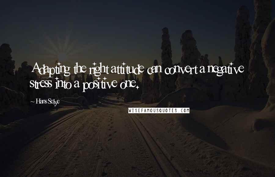 Hans Selye Quotes: Adapting the right attitude can convert a negative stress into a positive one.