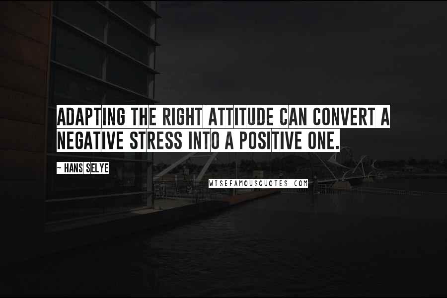 Hans Selye Quotes: Adapting the right attitude can convert a negative stress into a positive one.