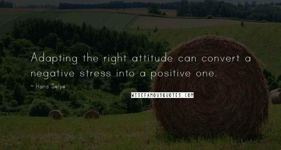 Hans Selye Quotes: Adapting the right attitude can convert a negative stress into a positive one.