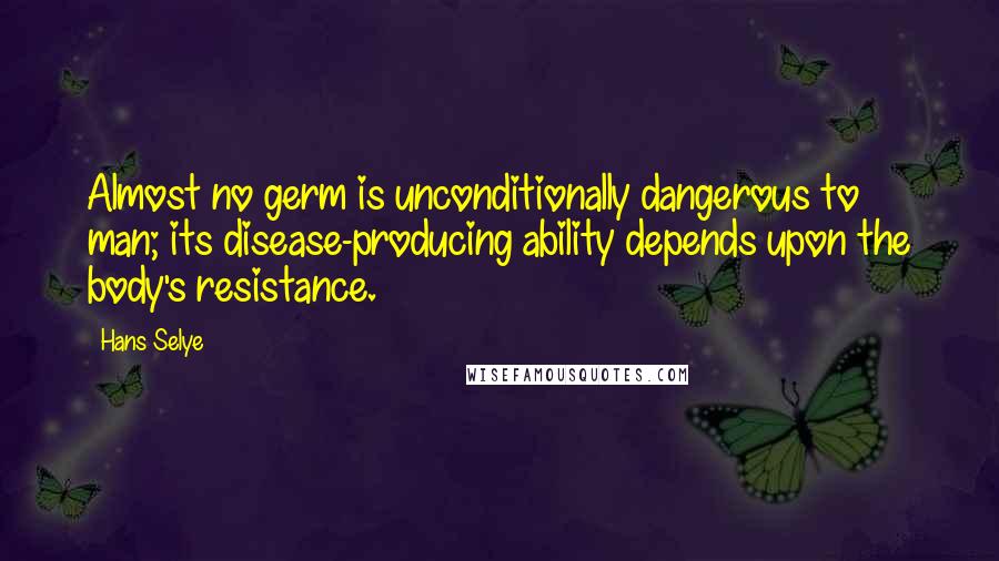 Hans Selye Quotes: Almost no germ is unconditionally dangerous to man; its disease-producing ability depends upon the body's resistance.