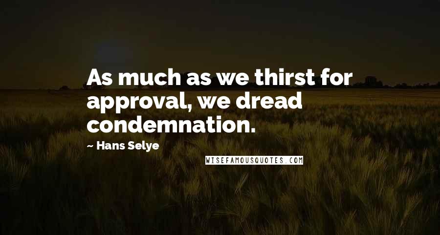 Hans Selye Quotes: As much as we thirst for approval, we dread condemnation.