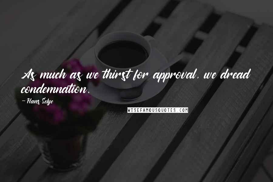 Hans Selye Quotes: As much as we thirst for approval, we dread condemnation.