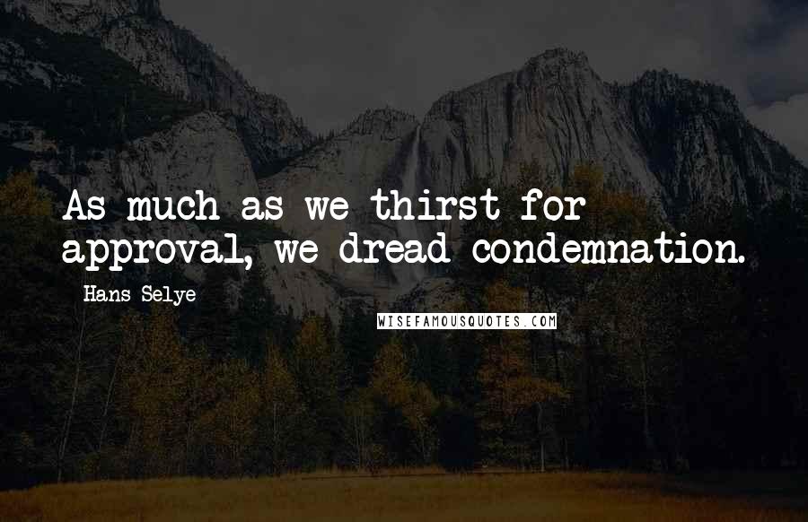 Hans Selye Quotes: As much as we thirst for approval, we dread condemnation.