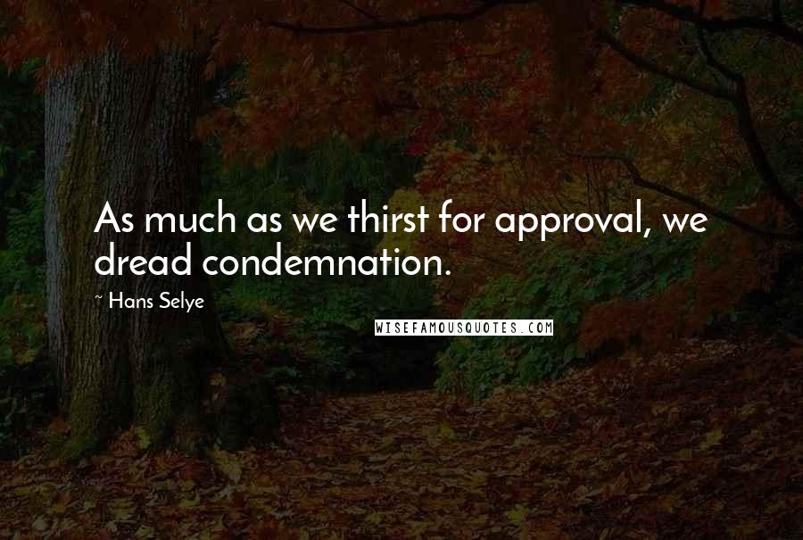 Hans Selye Quotes: As much as we thirst for approval, we dread condemnation.