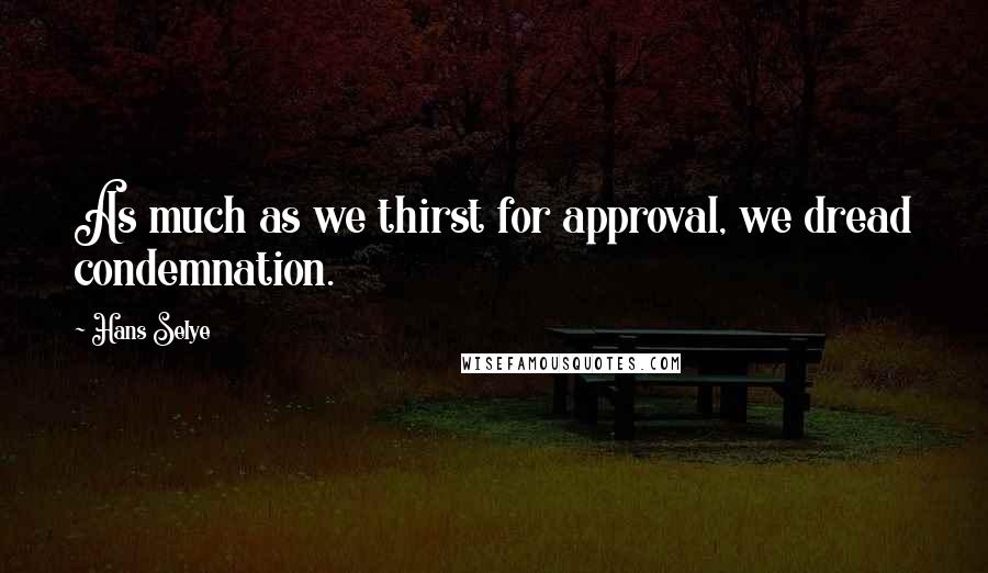 Hans Selye Quotes: As much as we thirst for approval, we dread condemnation.