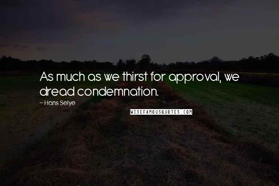 Hans Selye Quotes: As much as we thirst for approval, we dread condemnation.