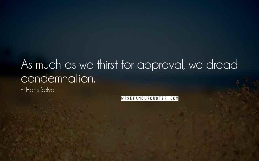 Hans Selye Quotes: As much as we thirst for approval, we dread condemnation.