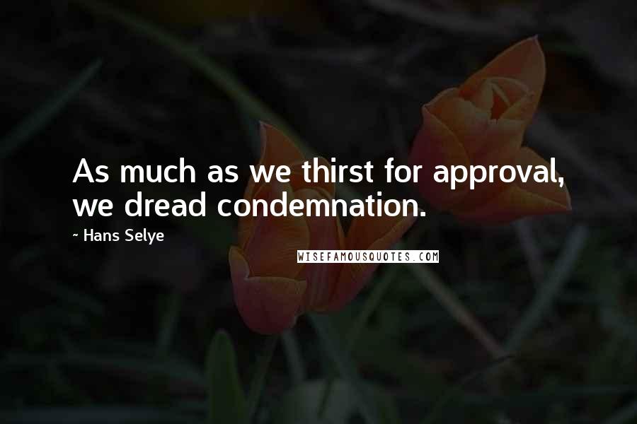 Hans Selye Quotes: As much as we thirst for approval, we dread condemnation.