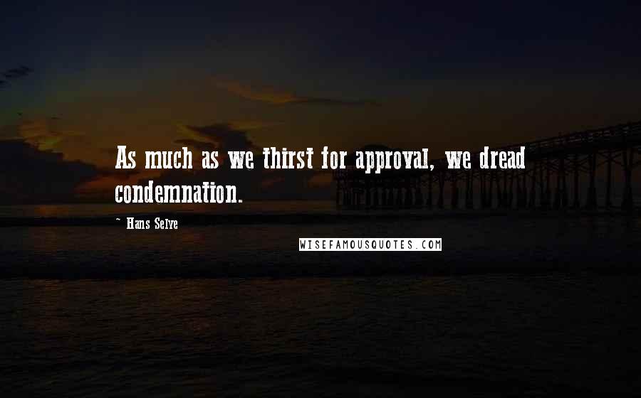 Hans Selye Quotes: As much as we thirst for approval, we dread condemnation.