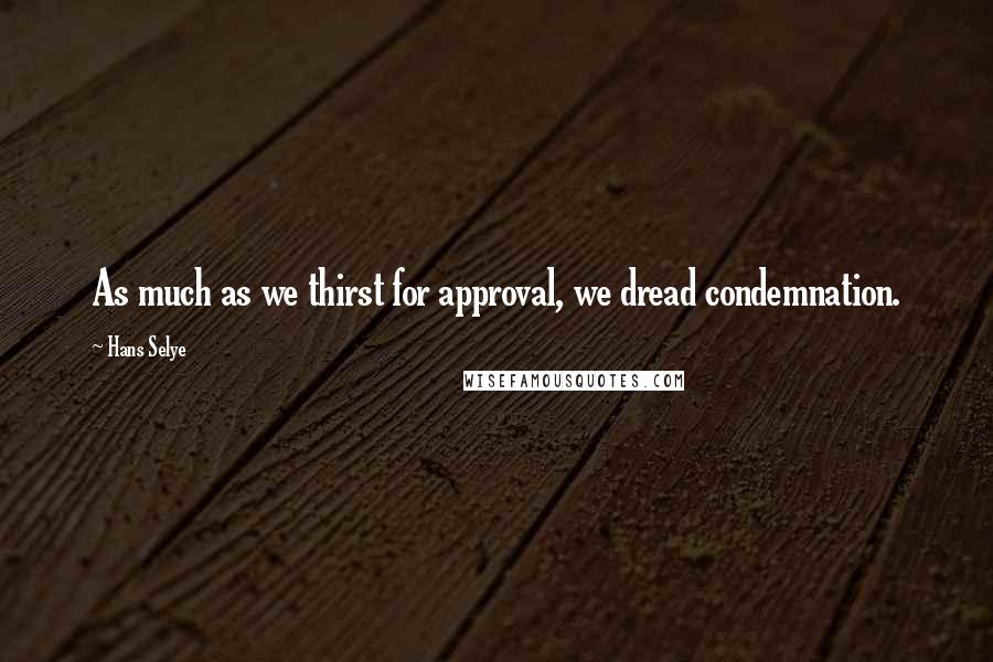 Hans Selye Quotes: As much as we thirst for approval, we dread condemnation.