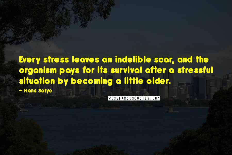 Hans Selye Quotes: Every stress leaves an indelible scar, and the organism pays for its survival after a stressful situation by becoming a little older.