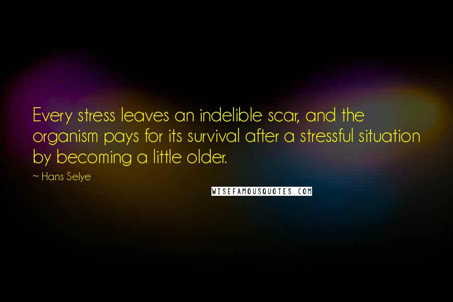 Hans Selye Quotes: Every stress leaves an indelible scar, and the organism pays for its survival after a stressful situation by becoming a little older.