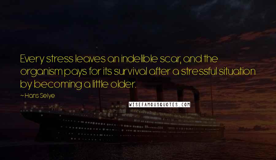 Hans Selye Quotes: Every stress leaves an indelible scar, and the organism pays for its survival after a stressful situation by becoming a little older.