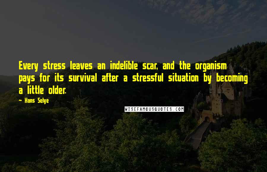 Hans Selye Quotes: Every stress leaves an indelible scar, and the organism pays for its survival after a stressful situation by becoming a little older.