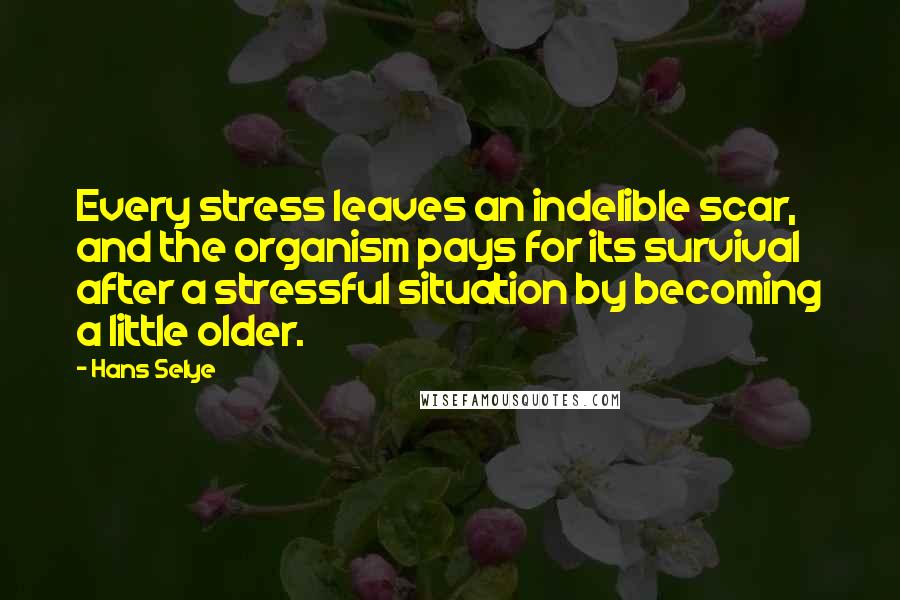Hans Selye Quotes: Every stress leaves an indelible scar, and the organism pays for its survival after a stressful situation by becoming a little older.