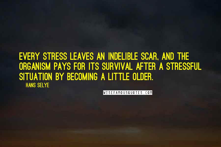 Hans Selye Quotes: Every stress leaves an indelible scar, and the organism pays for its survival after a stressful situation by becoming a little older.