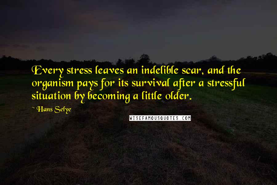 Hans Selye Quotes: Every stress leaves an indelible scar, and the organism pays for its survival after a stressful situation by becoming a little older.