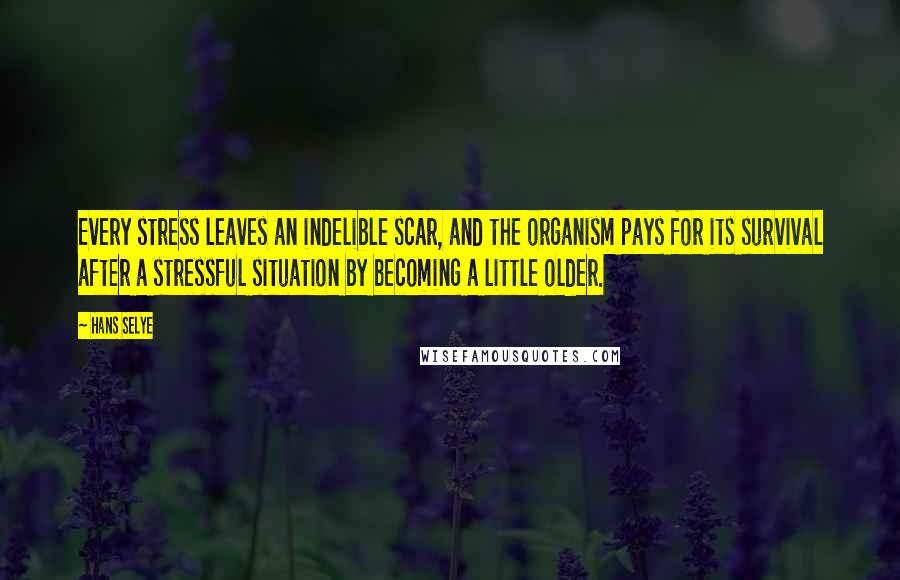 Hans Selye Quotes: Every stress leaves an indelible scar, and the organism pays for its survival after a stressful situation by becoming a little older.