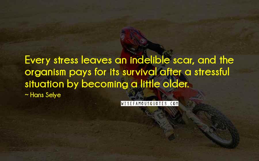 Hans Selye Quotes: Every stress leaves an indelible scar, and the organism pays for its survival after a stressful situation by becoming a little older.