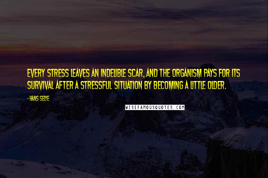 Hans Selye Quotes: Every stress leaves an indelible scar, and the organism pays for its survival after a stressful situation by becoming a little older.