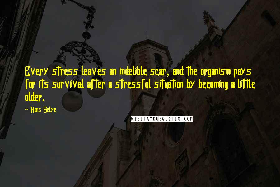 Hans Selye Quotes: Every stress leaves an indelible scar, and the organism pays for its survival after a stressful situation by becoming a little older.