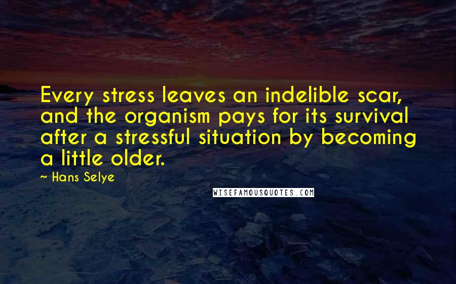 Hans Selye Quotes: Every stress leaves an indelible scar, and the organism pays for its survival after a stressful situation by becoming a little older.