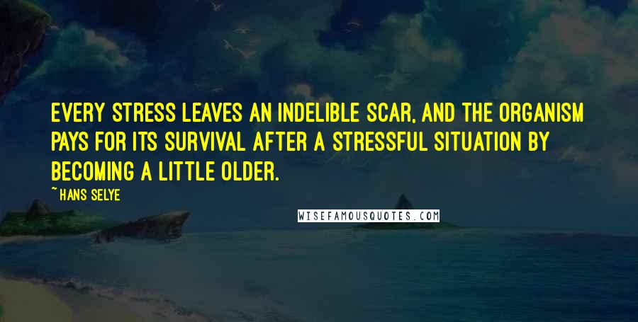 Hans Selye Quotes: Every stress leaves an indelible scar, and the organism pays for its survival after a stressful situation by becoming a little older.