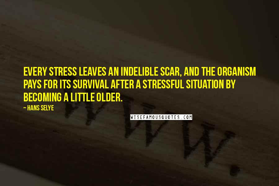 Hans Selye Quotes: Every stress leaves an indelible scar, and the organism pays for its survival after a stressful situation by becoming a little older.